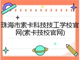 珠海市索卡科技技工学校官网(索卡技校官网)