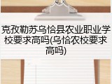 克孜勒苏乌恰县农业职业学校要求高吗(乌恰农校要求高吗)