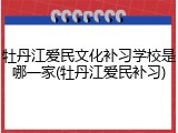 牡丹江爱民文化补习学校是哪一家(牡丹江爱民补习)