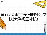 黄石大冶初三全日制补习学校(大冶初三补校)