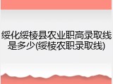 绥化绥棱县农业职高录取线是多少(绥棱农职录取线)
