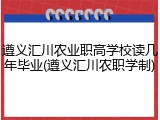 遵义汇川农业职高学校读几年毕业(遵义汇川农职学制)