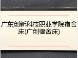 广东创新科技职业学院宿舍床(广创宿舍床)