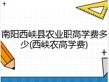 南阳西峡县农业职高学费多少(西峡农高学费)