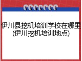 伊川县挖机培训学校在哪里(伊川挖机培训地点)