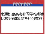 南通如皋高考补习学校哪家比较好(如皋高考补习推荐)