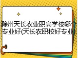 滁州天长农业职高学校哪个专业好(天长农职校好专业)