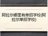 阿拉尔哪里有单招学校(阿拉尔单招学校)