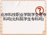 北京科技职业学院学生是专科吗(北科院学生专科吗)