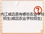 内江威远县有哪些农业学校招生(威远农业学校招生)