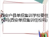 西安户县单招集训学校要住校吗(西安单招集训住校吗)