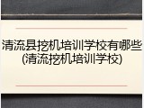 清流县挖机培训学校有哪些(清流挖机培训学校)