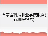 石家庄科技职业学院报名(石科院报名)