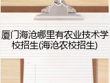 厦门海沧哪里有农业技术学校招生(海沧农校招生)