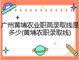 广州黄埔农业职高录取线是多少(黄埔农职录取线)