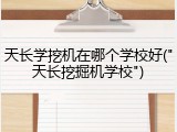 天长学挖机在哪个学校好("天长挖掘机学校")