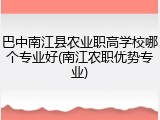巴中南江县农业职高学校哪个专业好(南江农职优势专业)