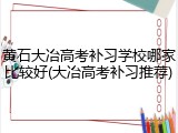 黄石大冶高考补习学校哪家比较好(大冶高考补习推荐)