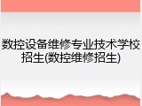数控设备维修专业技术学校招生(数控维修招生)