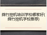 绵竹挖机培训学校哪家好(绵竹挖机学校推荐)