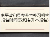 南平政和县专升本补习机构报名时间(政和专升本报名)