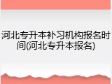 河北专升本补习机构报名时间(河北专升本报名)