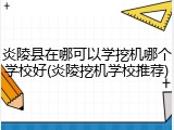 炎陵县在哪可以学挖机哪个学校好(炎陵挖机学校推荐)