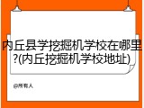 内丘县学挖掘机学校在哪里?(内丘挖掘机学校地址)