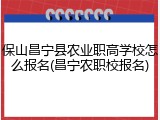 保山昌宁县农业职高学校怎么报名(昌宁农职校报名)