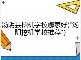汤阴县挖机学校哪家好("汤阴挖机学校推荐")