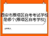 西安市雁塔区自考考试学校是哪个(雁塔区自考学校)