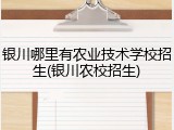 银川哪里有农业技术学校招生(银川农校招生)