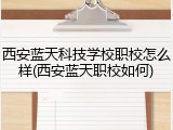 西安蓝天科技学校职校怎么样(西安蓝天职校如何)