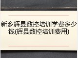 新乡辉县数控培训学费多少钱(辉县数控培训费用)
