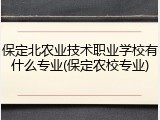 保定北农业技术职业学校有什么专业(保定农校专业)