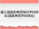 遵义道真的单招培训学校排名(道真单招学校排名)