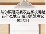 哈尔滨延寿县农业学校地址在什么地方(哈尔滨延寿农校地址)