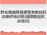 黔东南锦屏县哪里有数控机床维修培训班(锦屏数控机床培训)
