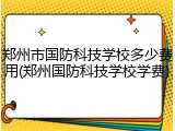 郑州市国防科技学校多少费用(郑州国防科技学校学费)