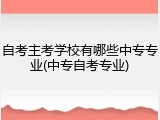 自考主考学校有哪些中专专业(中专自考专业)