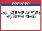 安康白河县单招培训班哪家好(白河县单招培训)