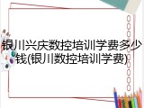 银川兴庆数控培训学费多少钱(银川数控培训学费)