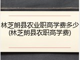 林芝朗县农业职高学费多少(林芝朗县农职高学费)