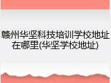 赣州华坚科技培训学校地址在哪里(华坚学校地址)
