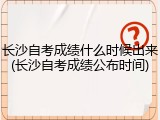 长沙自考成绩什么时候出来(长沙自考成绩公布时间)