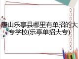 唐山乐亭县哪里有单招的大专学校(乐亭单招大专)
