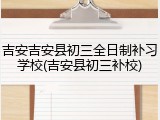 吉安吉安县初三全日制补习学校(吉安县初三补校)