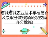 塔城塔城农业技术学校简介及录取分数线(塔城农校简介分数线)