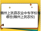 赣州上犹县农业中专学校有哪些(赣州上犹农校)