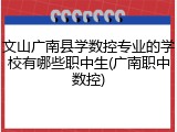 文山广南县学数控专业的学校有哪些职中生(广南职中数控)